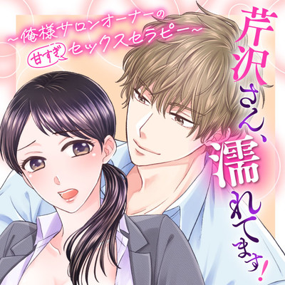 【第1話】① 芹沢さん、濡れてます！　～俺様サロンオーナーの甘すぎセックスセラピー～ 無料漫画（マンガ）