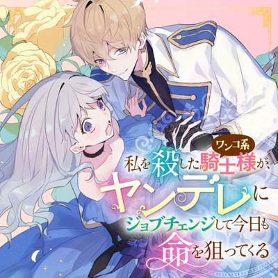 私を殺したワンコ系騎士様が、ヤンデレにジョブチェンジして今日も命を狙ってくる