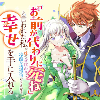 「お前が代わりに死ね」と言われた私。妹の身代わりに冷酷な辺境伯のもとへ嫁ぎ、幸せを手に入れる