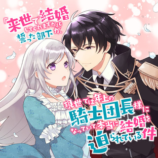 「来世で結婚してくれますか」と誓った部下が、現世では年上の騎士団長様になっていて、本当に結婚を迫られている件