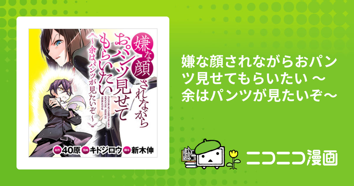 嫌な顔されながらおパンツ見せてもらいたい ～余はパンツが見たいぞ～ / 原作:40原 漫画:キドジロウ 脚本:新木伸 おすすめ無料漫画 - ニコニコ漫画