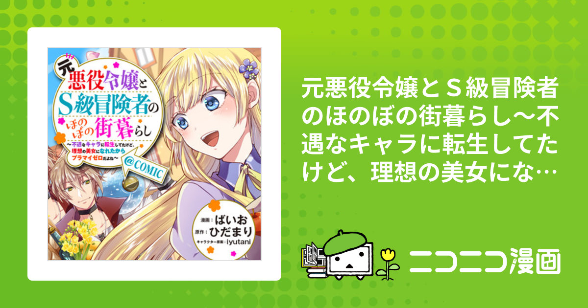 元悪役令嬢とＳ級冒険者のほのぼの街暮らし～不遇なキャラに転生してたけど、理想の美女になれたからプラマイゼロだよね～@COMIC / 漫画：ばいお  原作：ひだまり キャラクター原案：iyutani おすすめ無料漫画 - ニコニコ漫画