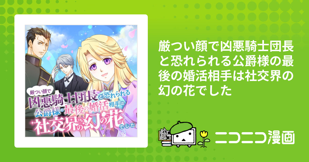 厳つい顔で凶悪騎士団長と恐れられる公爵様の最後の婚活相手は社交界の幻の花でした / 漫画：如月清華 原作：サヤマカヤ キャラクター原案：匈歌ハトリ  おすすめ無料漫画 - ニコニコ漫画