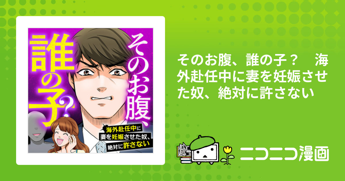 そのお腹、誰の子？ 海外赴任中に妻を妊娠させた奴、絶対に許さない サレ夫の僕 原作 緒方京子 漫画 おすすめ無料漫画 ニコニコ漫画