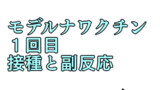 モデルナワクチン1回目　接種と副反応