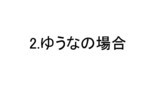 2.ゆうなの場合
