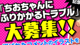 【特別企画】ちおちゃんにふりかかるトラブル大募集!!