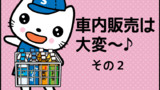 車内販売は大変～♪ その２