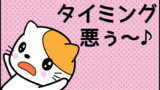 タイミング悪ぅ～♪