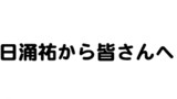 日涌祐から皆さんへ